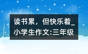 讀書累，但快樂著_小學(xué)生作文:三年級(jí)