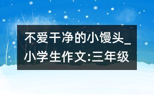 不愛干凈的小饅頭_小學(xué)生作文:三年級(jí)