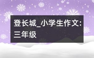 登長(zhǎng)城_小學(xué)生作文:三年級(jí)