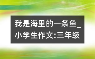 我是海里的一條魚_小學(xué)生作文:三年級(jí)