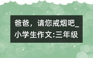 爸爸，請(qǐng)您戒煙吧!_小學(xué)生作文:三年級(jí)