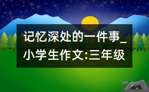 記憶深處的一件事_小學(xué)生作文:三年級(jí)