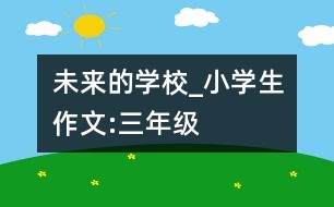 未來的學(xué)校_小學(xué)生作文:三年級(jí)