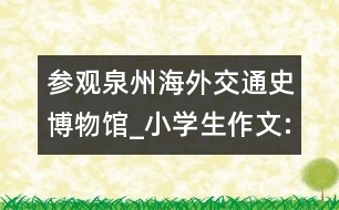 參觀泉州海外交通史博物館_小學(xué)生作文:三年級(jí)