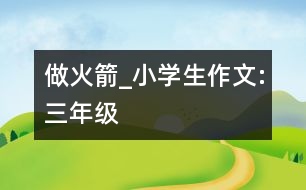 做火箭_小學(xué)生作文:三年級(jí)