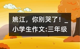 姚江，你別哭了！_小學(xué)生作文:三年級