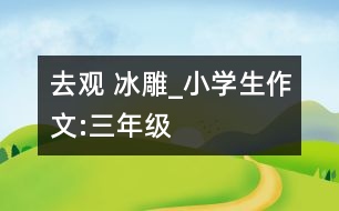 去觀(guān) 冰雕_小學(xué)生作文:三年級(jí)