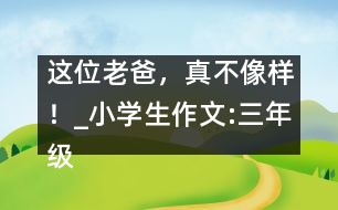 這位老爸，真不像樣！_小學(xué)生作文:三年級