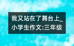 我又站在了舞臺(tái)上_小學(xué)生作文:三年級(jí)