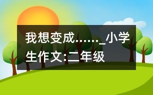 我想變成……_小學生作文:二年級