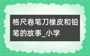 格尺、卷筆刀、橡皮和鉛筆的故事_小學生作文:二年級