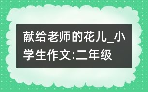 獻(xiàn)給老師的花兒_小學(xué)生作文:二年級(jí)