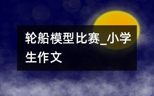 輪船模型比賽_小學生作文