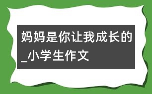 媽媽是你讓我成長的_小學(xué)生作文