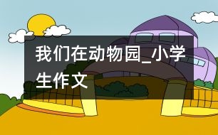 我們?cè)趧?dòng)物園_小學(xué)生作文