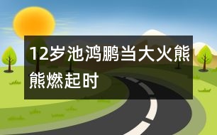 12歲池鴻鵬：當(dāng)大火熊熊燃起時