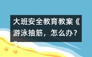 大班安全教育教案《游泳抽筋，怎么辦？》