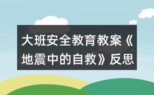 大班安全教育教案《地震中的自救》反思