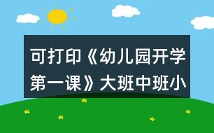 可打印《幼兒園開(kāi)學(xué)第一課》大班中班小班教案和安全教育內(nèi)容反思