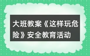 大班教案《這樣玩危險(xiǎn)》安全教育活動