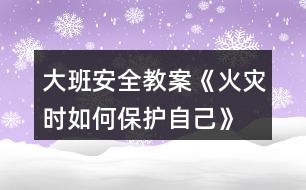 大班安全教案《火災(zāi)時如何保護自己》