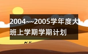 2004~~2005學(xué)年度大班上學(xué)期學(xué)期計劃