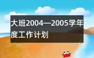 大班2004―2005學(xué)年度工作計(jì)劃