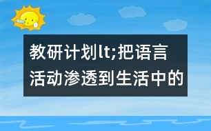 教研計劃lt;把語言活動滲透到生活中的各個環(huán)節(jié)gt;