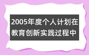 2005年度個人計劃在教育創(chuàng)新實踐過程中成長