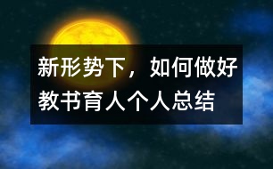 新形勢(shì)下，如何做好教書育人（個(gè)人總結(jié)）