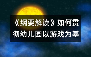 《綱要解讀》如何貫徹幼兒園以游戲為基本活動