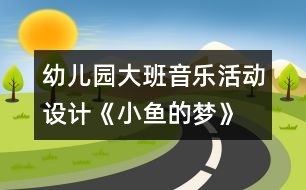 幼兒園大班音樂活動設(shè)計(jì)《小魚的夢》