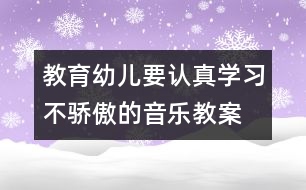 教育幼兒要認真學(xué)習(xí)不驕傲的音樂教案