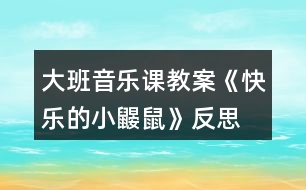 大班音樂(lè)課教案《快樂(lè)的小鼴鼠》反思