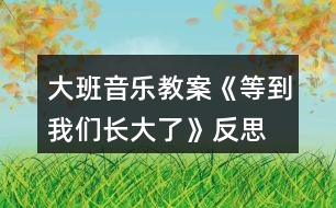 大班音樂教案《等到我們長(zhǎng)大了》反思