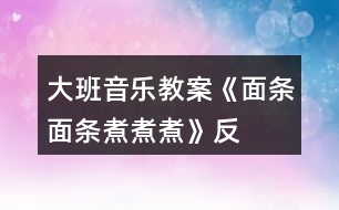 大班音樂教案《面條、面條、煮煮煮》反思