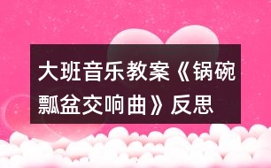 大班音樂教案《鍋碗瓢盆交響曲》反思