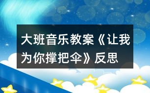 大班音樂(lè)教案《讓我為你撐把傘》反思