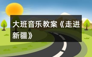 大班音樂教案《走進新疆》