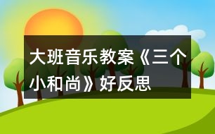 大班音樂教案《三個(gè)小和尚》好反思