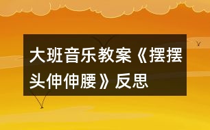 大班音樂教案《擺擺頭、伸伸腰》反思