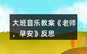 大班音樂(lè)教案《老師，早安》反思