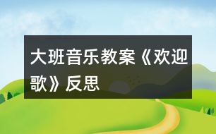 大班音樂(lè)教案《歡迎歌》反思