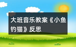 大班音樂教案《小魚釣貓》反思