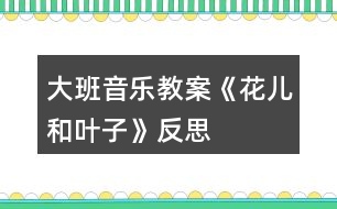 大班音樂教案《花兒和葉子》反思