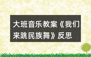 大班音樂教案《我們來跳民族舞》反思