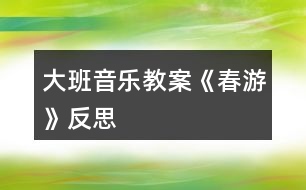 大班音樂教案《春游》反思