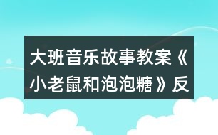 大班音樂故事教案《小老鼠和泡泡糖》反思