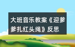 大班音樂教案《迎爹爹扎紅頭繩》反思