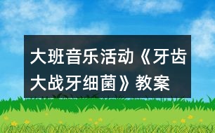 大班音樂活動《牙齒大戰(zhàn)牙細(xì)菌》教案